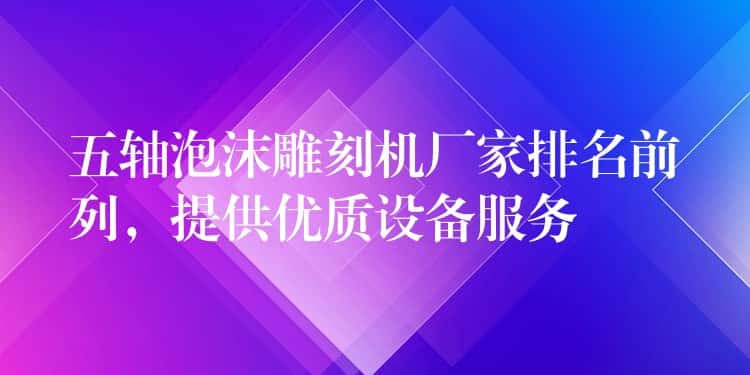 五轴泡沫雕刻机厂家排名前列，提供优质设备服务