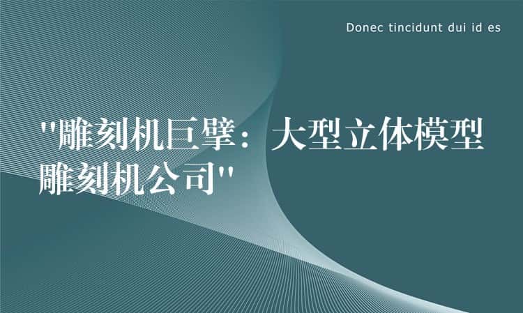 “雕刻机巨擘：大型立体模型雕刻机公司”